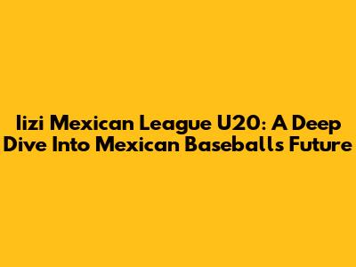 Iizi Mexican League U20: A Deep Dive Into Mexican Baseball's Future