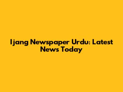Ijang Newspaper Urdu: Latest News Today