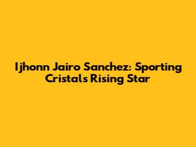 Ijhonn Jairo Sanchez: Sporting Cristal's Rising Star