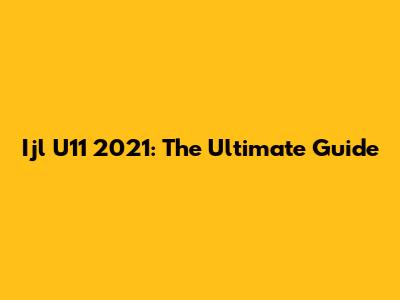 Ijl U11 2021: The Ultimate Guide