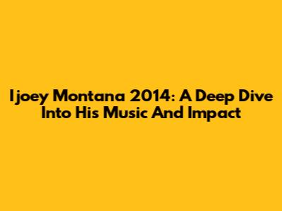 Ijoey Montana 2014: A Deep Dive Into His Music And Impact