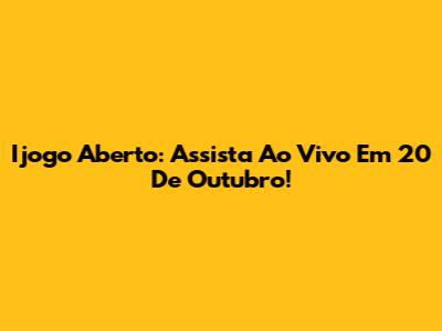 Ijogo Aberto: Assista Ao Vivo Em 20 De Outubro!