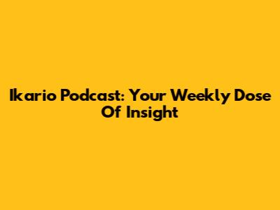 Ikario Podcast: Your Weekly Dose Of Insight