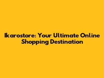 Ikarostore: Your Ultimate Online Shopping Destination