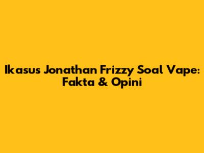 Ikasus Jonathan Frizzy Soal Vape: Fakta & Opini