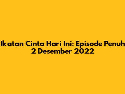 Ikatan Cinta Hari Ini: Episode Penuh 2 Desember 2022