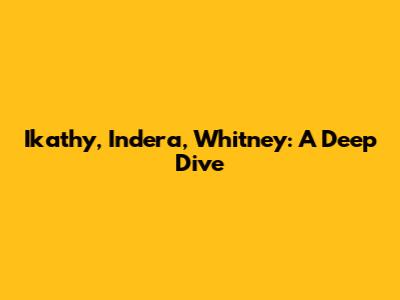 Ikathy, Indera, Whitney: A Deep Dive