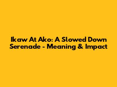 Ikaw At Ako: A Slowed Down Serenade - Meaning & Impact
