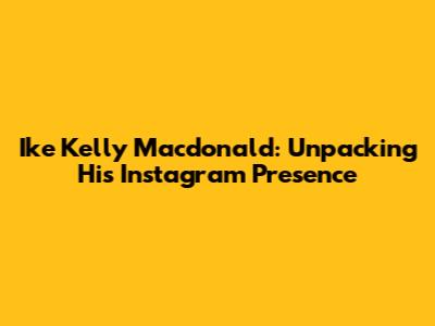 Ike Kelly Macdonald: Unpacking His Instagram Presence