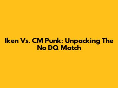 Iken Vs. CM Punk: Unpacking The No DQ Match