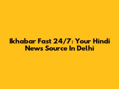 Ikhabar Fast 24/7: Your Hindi News Source In Delhi