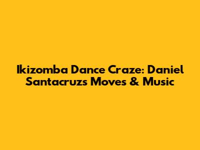 Ikizomba Dance Craze: Daniel Santacruz's Moves & Music