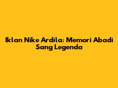 Iklan Nike Ardila: Memori Abadi Sang Legenda
