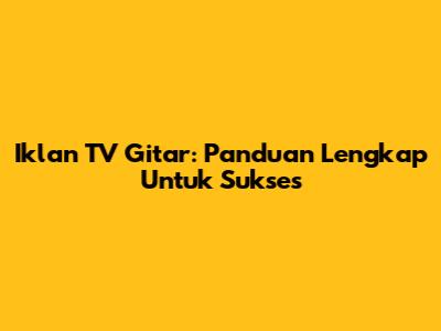 Iklan TV Gitar: Panduan Lengkap Untuk Sukses