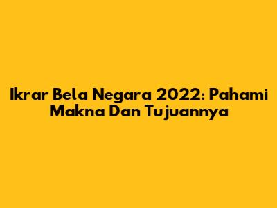 Ikrar Bela Negara 2022: Pahami Makna Dan Tujuannya