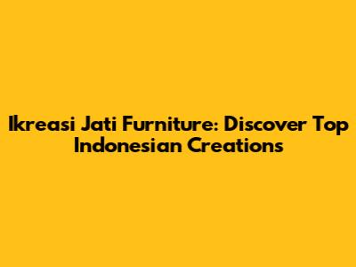 Ikreasi Jati Furniture: Discover Top Indonesian Creations