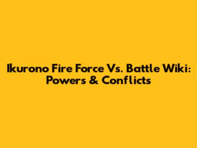 Ikurono Fire Force Vs. Battle Wiki: Powers & Conflicts