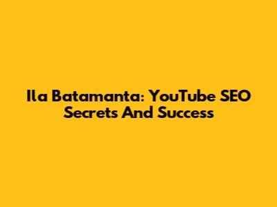 Ila Batamanta: YouTube SEO Secrets And Success