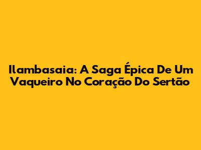 Ilambasaia: A Saga Épica De Um Vaqueiro No Coração Do Sertão