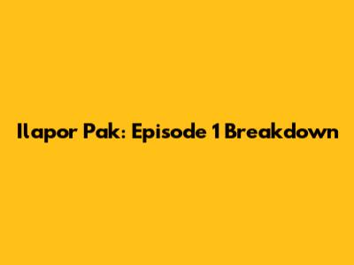 Ilapor Pak: Episode 1 Breakdown
