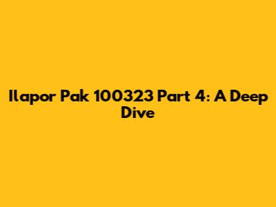 Ilapor Pak 100323 Part 4: A Deep Dive