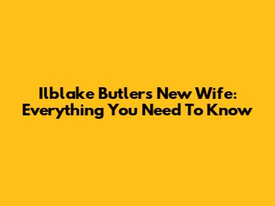Ilblake Butler's New Wife: Everything You Need To Know