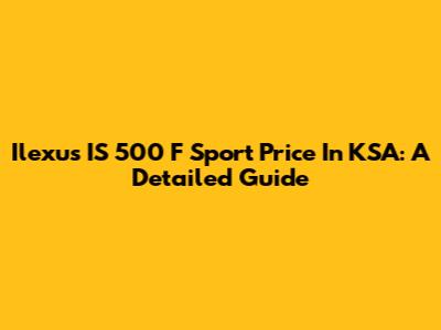 Ilexus IS 500 F Sport Price In KSA: A Detailed Guide