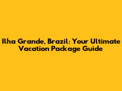 Ilha Grande, Brazil: Your Ultimate Vacation Package Guide