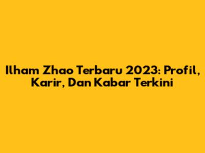 Ilham Zhao Terbaru 2023: Profil, Karir, Dan Kabar Terkini