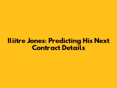 Iliitre Jones: Predicting His Next Contract Details
