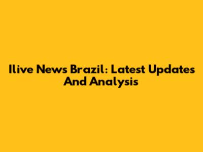 Ilive News Brazil: Latest Updates And Analysis