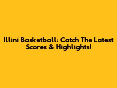 Illini Basketball: Catch The Latest Scores & Highlights!