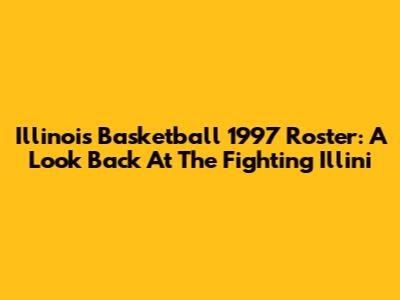 Illinois Basketball 1997 Roster: A Look Back At The Fighting Illini