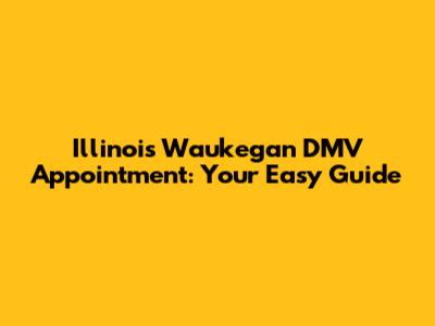 Illinois Waukegan DMV Appointment: Your Easy Guide
