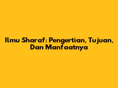 Ilmu Sharaf: Pengertian, Tujuan, Dan Manfaatnya
