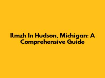 Ilmzh In Hudson, Michigan: A Comprehensive Guide