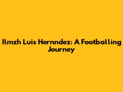 Ilmzh Luis Hernndez: A Footballing Journey