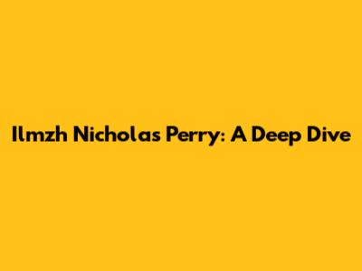 Ilmzh Nicholas Perry: A Deep Dive