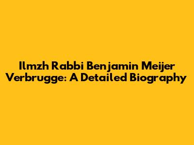 Ilmzh Rabbi Benjamin Meijer Verbrugge: A Detailed Biography