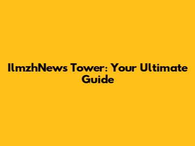 IlmzhNews Tower: Your Ultimate Guide