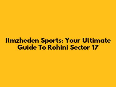 Ilmzheden Sports: Your Ultimate Guide To Rohini Sector 17