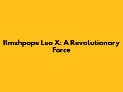Ilmzhpope Leo X: A Revolutionary Force