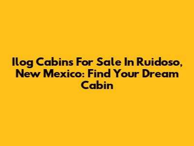 Ilog Cabins For Sale In Ruidoso, New Mexico: Find Your Dream Cabin