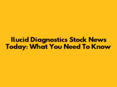 Ilucid Diagnostics Stock News Today: What You Need To Know