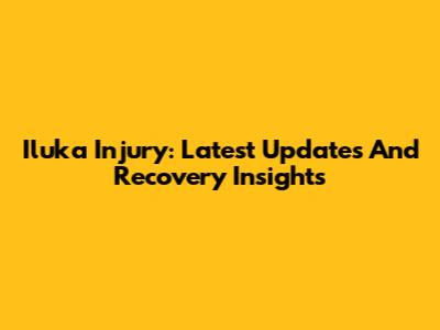 Iluka Injury: Latest Updates And Recovery Insights