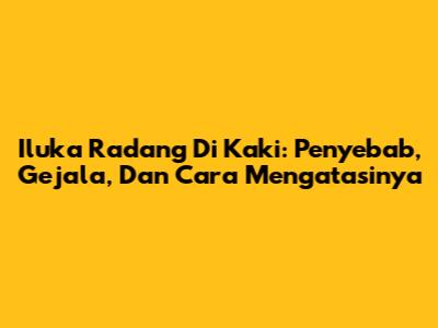 Iluka Radang Di Kaki: Penyebab, Gejala, Dan Cara Mengatasinya