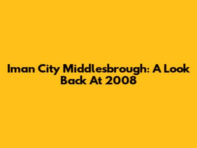 Iman City Middlesbrough: A Look Back At 2008