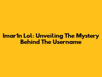 Imar1n Lol: Unveiling The Mystery Behind The Username