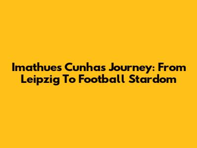 Imathues Cunha's Journey: From Leipzig To Football Stardom