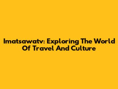 Imatsawatv: Exploring The World Of Travel And Culture